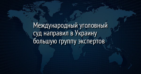 Международный уголовный суд направил в Украину большую группу экспертов