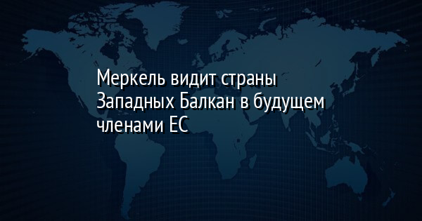 Меркель видит страны Западных Балкан в будущем членами ЕС | FaceNews.ua: новости Украины - Vimarsana News