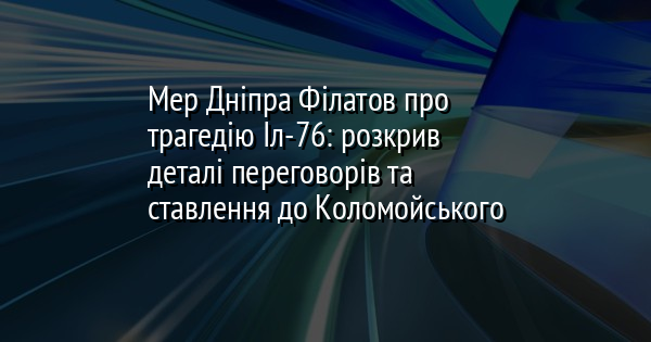 Мер Дніпра Філатов про трагедію Іл-76: розкрив деталі переговорів та ставлення до Коломойського