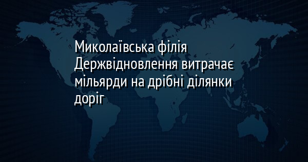 Миколаївська філія Держвідновлення витрачає мільярди на дрібні ділянки доріг