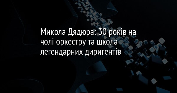 Микола Дядюра: 30 років на чолі оркестру та школа легендарних диригентів