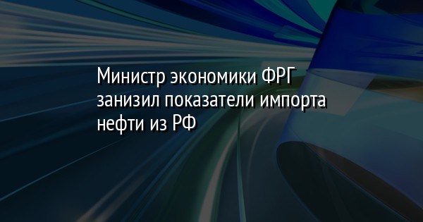 Министр экономики ФРГ занизил показатели импорта нефти из РФ