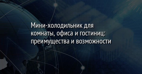 Мини-холодильник для комнаты, офиса и гостиниц: преимущества и возможности