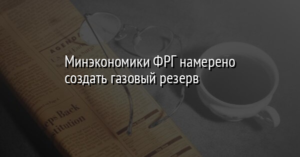 Минэкономики ФРГ намерено создать газовый резерв