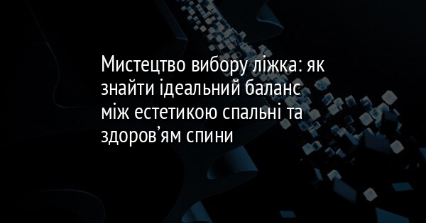 Мистецтво вибору ліжка: як знайти ідеальний баланс між естетикою спальні та здоров’ям спини