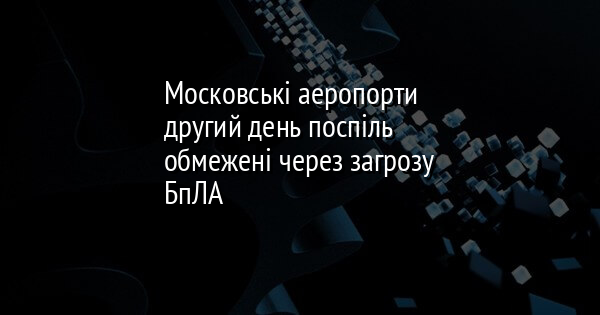 Московські аеропорти другий день поспіль обмежені через загрозу БпЛА