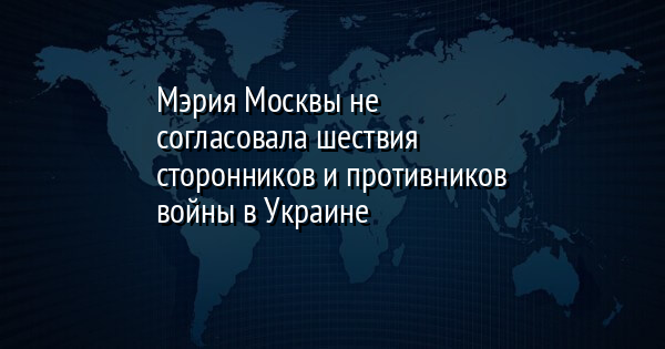 Мэрия Москвы не согласовала шествия сторонников и противников войны в Украине