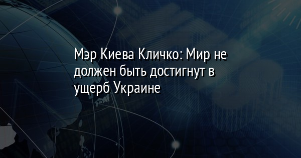 Мэр Киева Кличко: Мир не должен быть достигнут в ущерб Украине