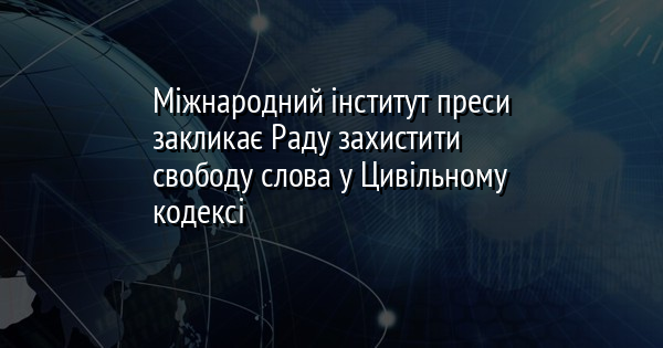 Міжнародний інститут преси закликає Раду захистити свободу слова у Цивільному кодексі