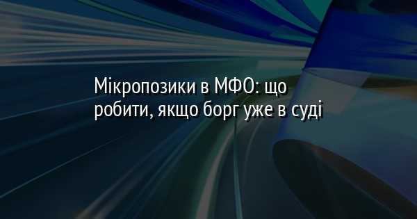 Мікропозики в МФО: що робити, якщо борг уже в суді