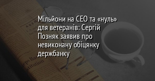 Мільйони на СЕО та «нуль» для ветеранів: Сергій Позняк заявив про невиконану обіцянку держбанку