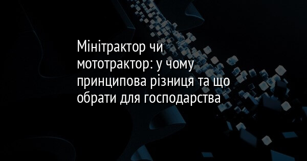 Мінітрактор чи мототрактор: у чому принципова різниця та що обрати для господарства