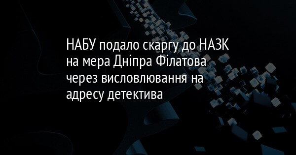 НАБУ подало скаргу до НАЗК на мера Дніпра Філатова через висловлювання на адресу детектива
