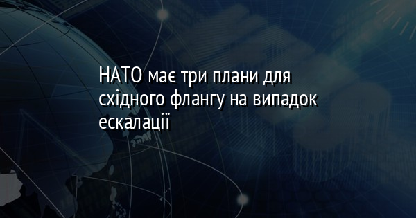 НАТО має три плани для східного флангу на випадок ескалації