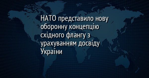 НАТО представило нову оборонну концепцію східного флангу з урахуванням досвіду України
