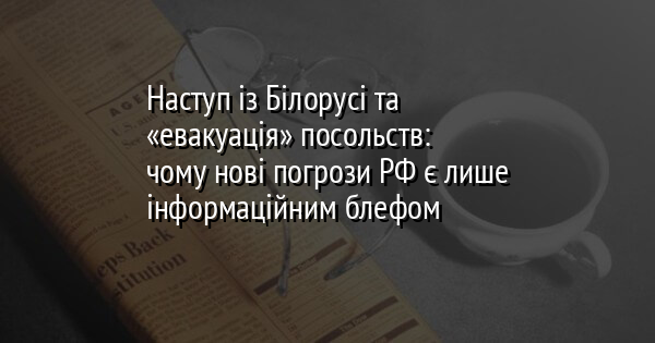 Наступ із Білорусі та «евакуація» посольств: чому нові погрози РФ є лише інформаційним блефом
