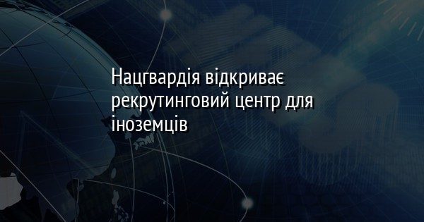 Нацгвардія відкриває рекрутинговий центр для іноземців
