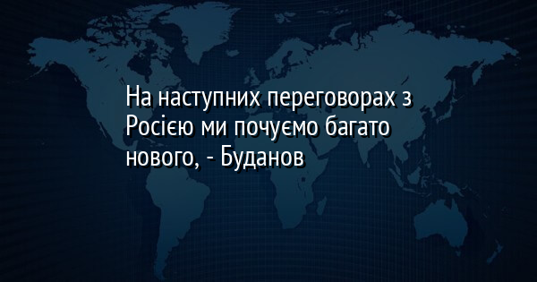 На наступних переговорах з Росією ми почуємо багато нового, - Буданов