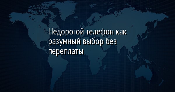 Недорогой телефон как разумный выбор без переплаты