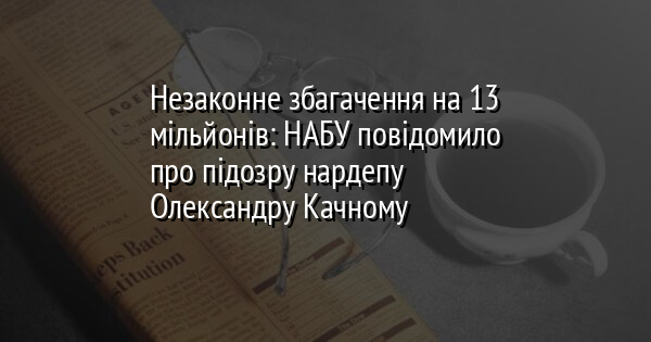 Незаконне збагачення на 13 мільйонів: НАБУ повідомило про підозру нардепу Олександру Качному