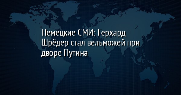 Немецкие СМИ: Герхард Шрёдер стал вельможей при дворе Путина