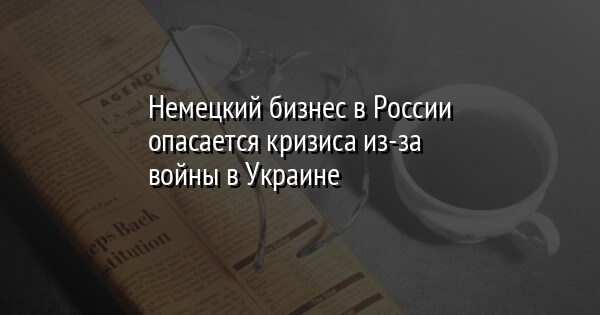 Немецкий бизнес в России опасается кризиса из-за войны в Украине