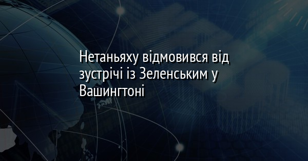 Нетаньяху відмовився від зустрічі із Зеленським у Вашингтоні