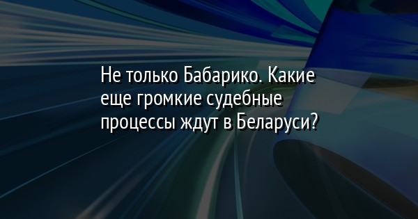 Не только Бабарико. Какие еще громкие судебные процессы ждут в Беларуси? - Vimarsana News