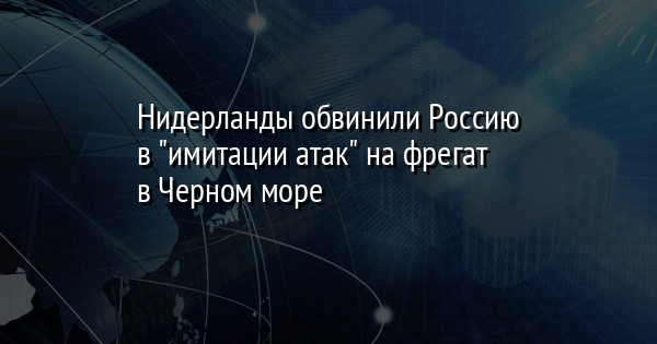 Нидерланды обвинили Россию в "имитации атак" на фрегат в Черном море | FaceNews.ua: новости Украины - Vimarsana News