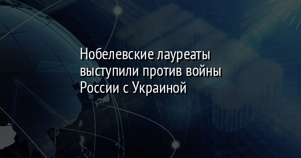 Нобелевские лауреаты выступили против войны России с Украиной