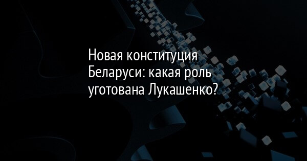 Новая конституция Беларуси: какая роль уготована Лукашенко? | FaceNews.ua: новости Украины - Vimarsana News