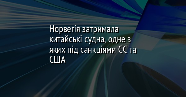 Норвегія затримала китайські судна, одне з яких під санкціями ЄС та США