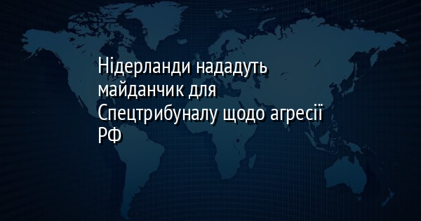 Нідерланди нададуть майданчик для Спецтрибуналу щодо агресії РФ