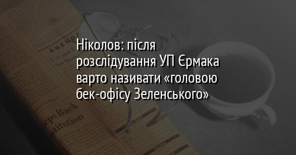 Ніколов: після розслідування УП Єрмака варто називати «головою бек-офісу Зеленського»