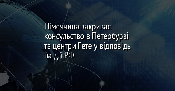 Німеччина закриває консульство в Петербурзі та центри Гете у відповідь на дії РФ