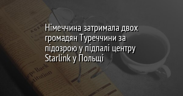 Німеччина затримала двох громадян Туреччини за підозрою у підпалі центру Starlink у Польщі