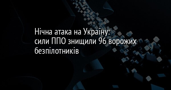 Нічна атака на Україну: сили ППО знищили 96 ворожих безпілотників