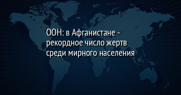 ООН: в Афганистане - рекордное число жертв среди мирного населения | FaceNews.ua: новости Украины - Vimarsana News