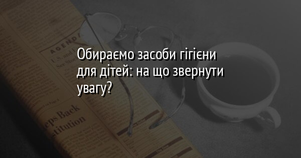 Обираємо засоби гігієни для дітей: на що звернути увагу?