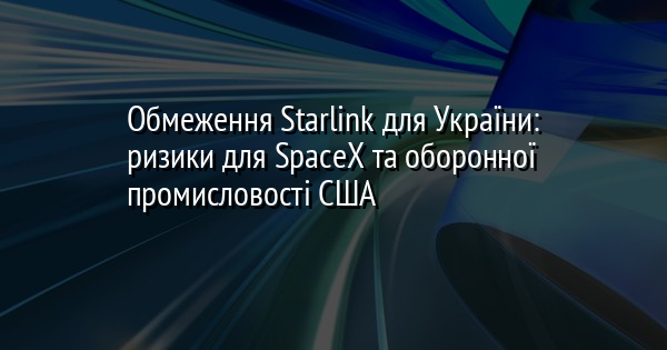Обмеження Starlink для України: ризики для SpaceX та оборонної промисловості США