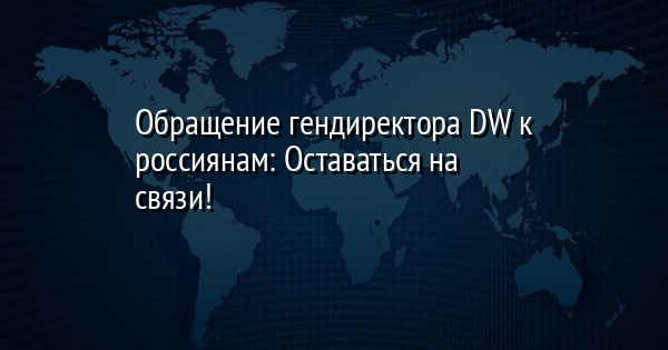 Обращение гендиректора DW к россиянам: Оставаться на связи!