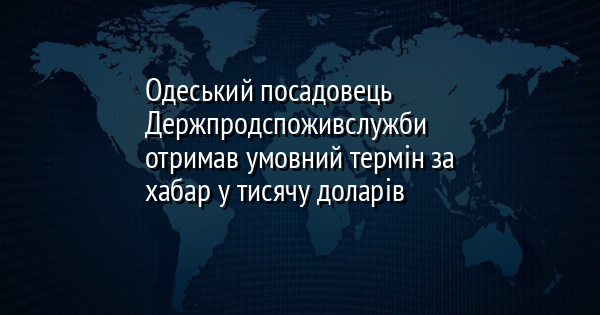 Одеський посадовець Держпродспоживслужби отримав умовний термін за хабар у тисячу доларів