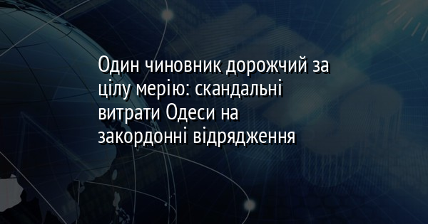 Один чиновник дорожчий за цілу мерію: скандальні витрати Одеси на закордонні відрядження