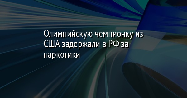 Олимпийскую чемпионку из США задержали в РФ за наркотики