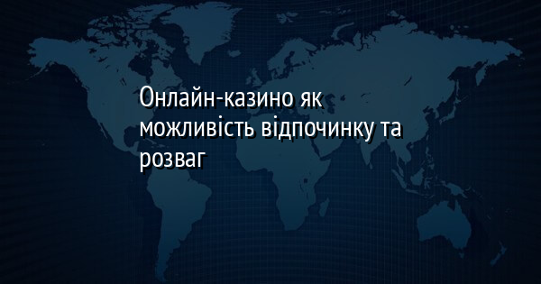 Онлайн-казино як можливість відпочинку та розваг