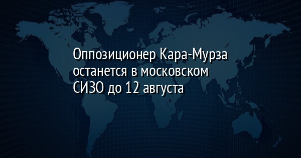 Оппозиционер Кара-Мурза останется в московском СИЗО до 12 августа
