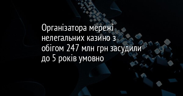 Організатора мережі нелегальних казино з обігом 247 млн грн засудили до 5 років умовно