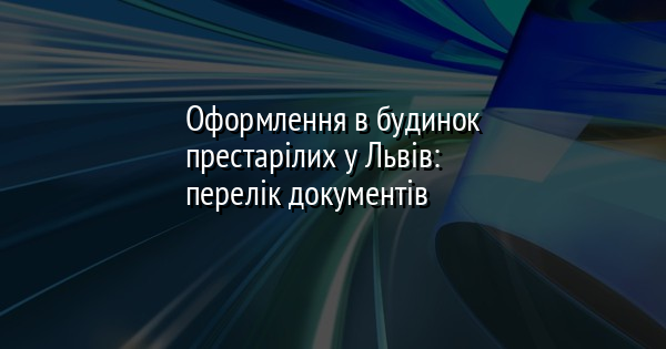 Оформлення в будинок престарілих у Львів: перелік документів