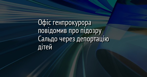 Офіс генпрокурора повідомив про підозру Сальдо через депортацію дітей