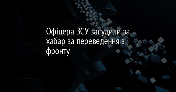 Офіцера ЗСУ засудили за хабар за переведення з фронту